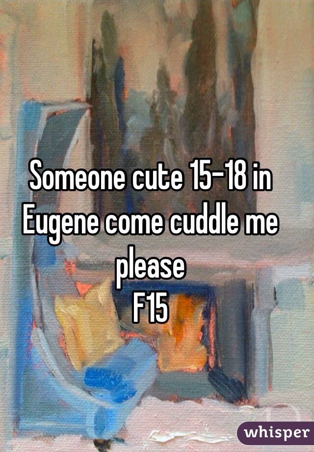 Someone cute 15-18 in Eugene come cuddle me please 
F15