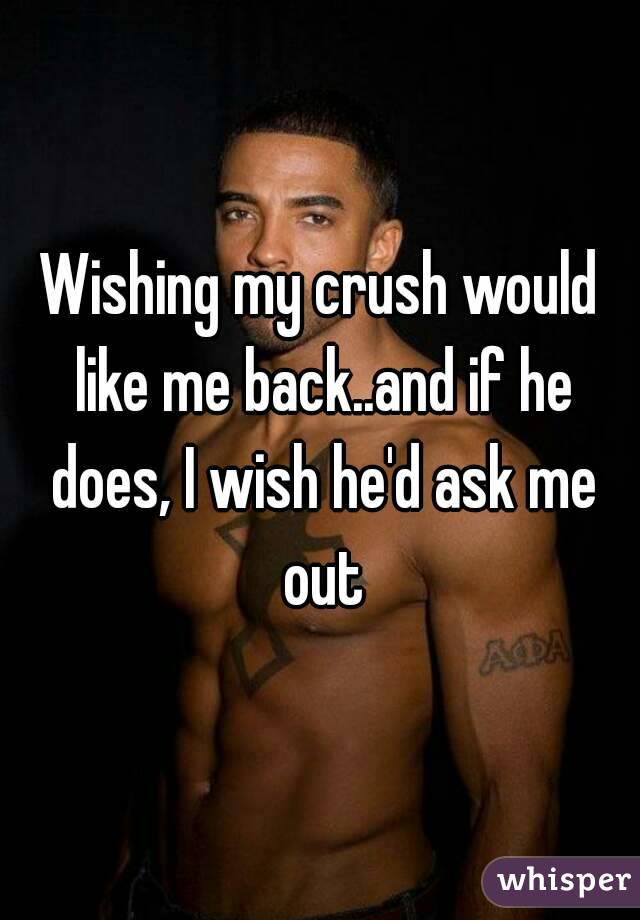 Wishing my crush would like me back..and if he does, I wish he'd ask me out
