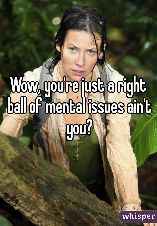 Wow, you're just a right ball of mental issues ain't you?