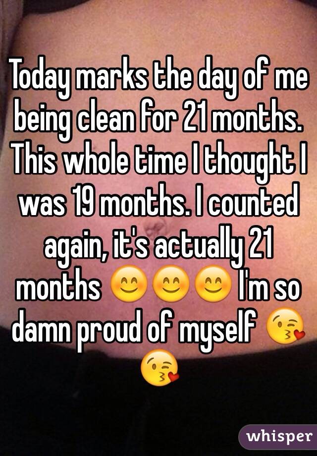 Today marks the day of me being clean for 21 months. This whole time I thought I was 19 months. I counted again, it's actually 21 months 😊😊😊 I'm so damn proud of myself 😘😘
