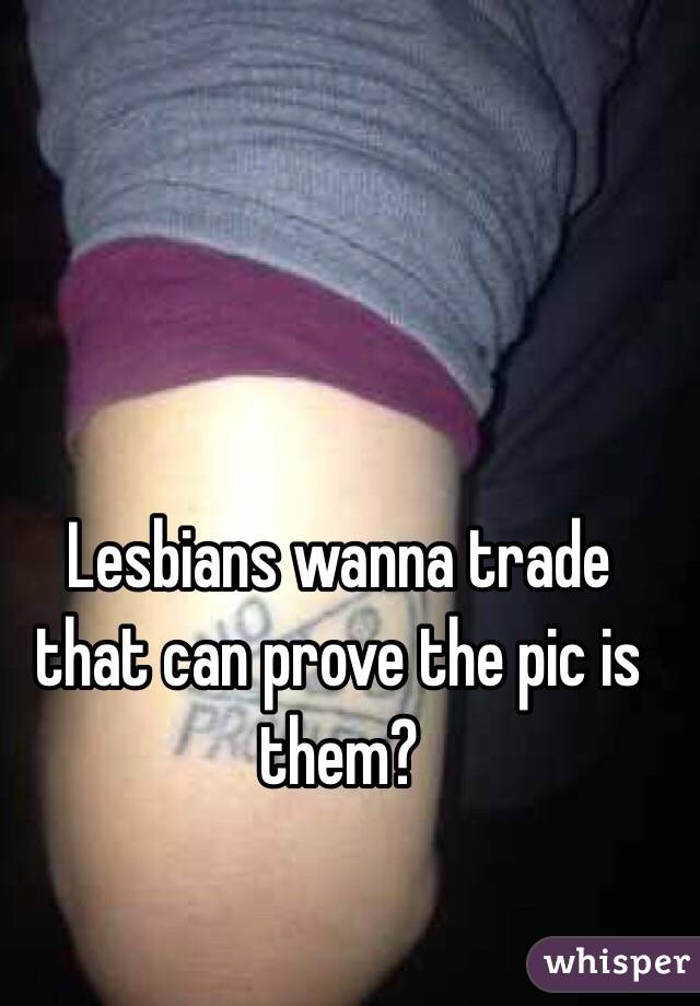 Lesbians wanna trade that can prove the pic is them?