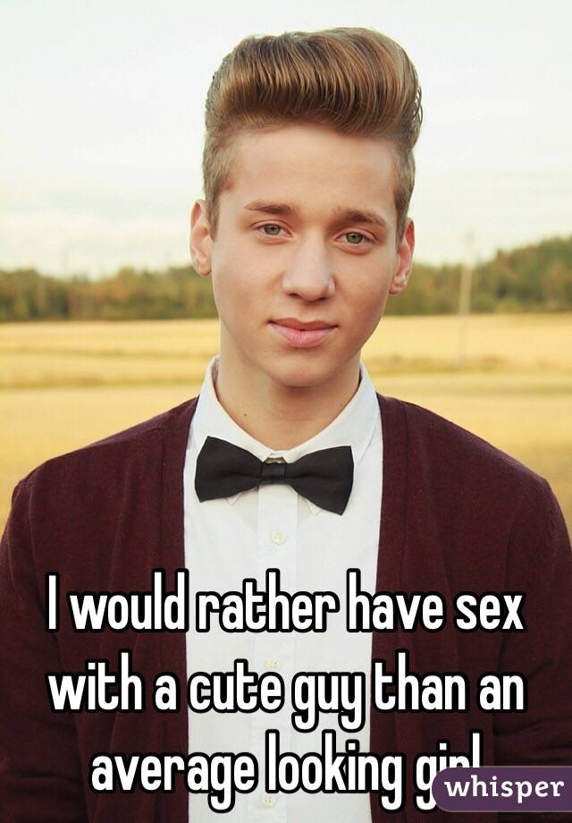 I would rather have sex with a cute guy than an average looking girl 