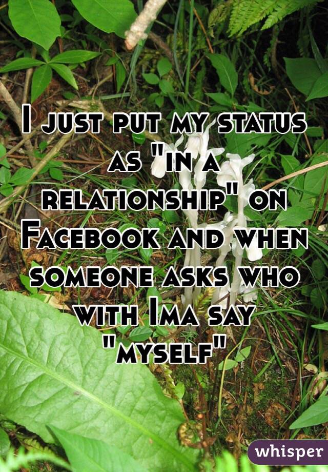  I just put my status as "in a relationship" on Facebook and when someone asks who with Ima say "myself" 