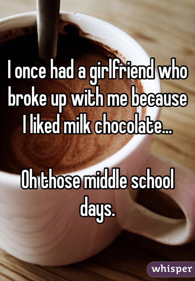 I once had a girlfriend who broke up with me because I liked milk chocolate...

Oh those middle school days.