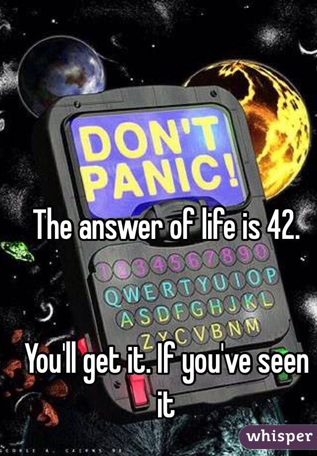 The answer of life is 42.


You'll get it. If you've seen it