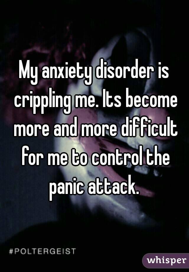 My anxiety disorder is crippling me. Its become more and more difficult for me to control the panic attack. 