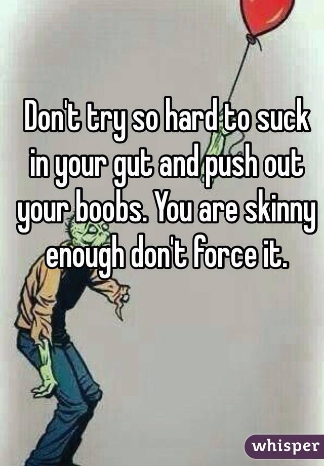 Don't try so hard to suck in your gut and push out your boobs. You are skinny enough don't force it.