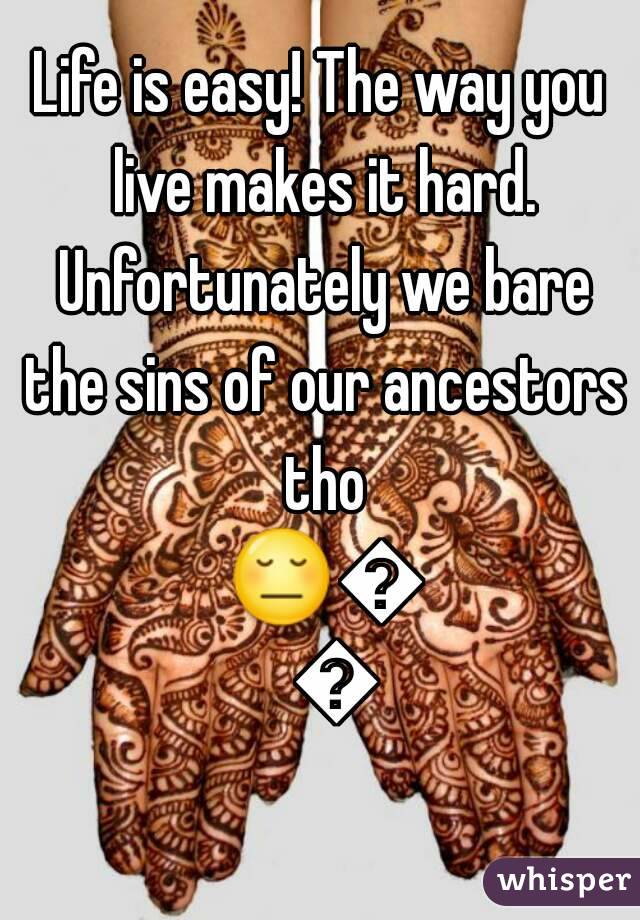 Life is easy! The way you live makes it hard. Unfortunately we bare the sins of our ancestors tho 😔😔😁