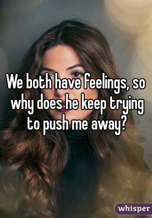 We both have feelings, so why does he keep trying to push me away?