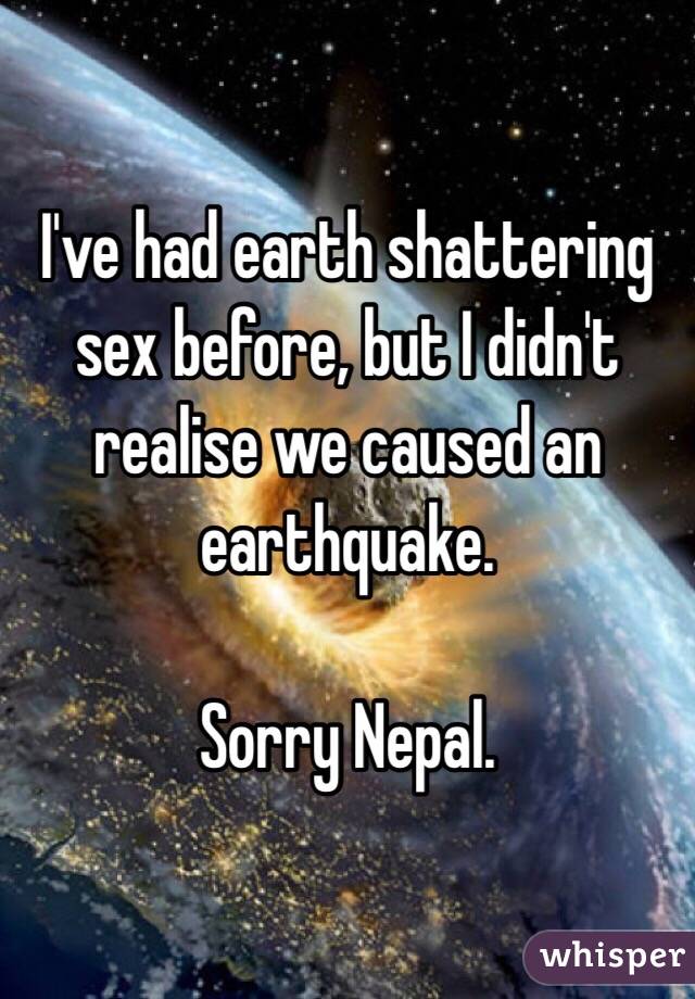 I've had earth shattering sex before, but I didn't realise we caused an earthquake.

Sorry Nepal.