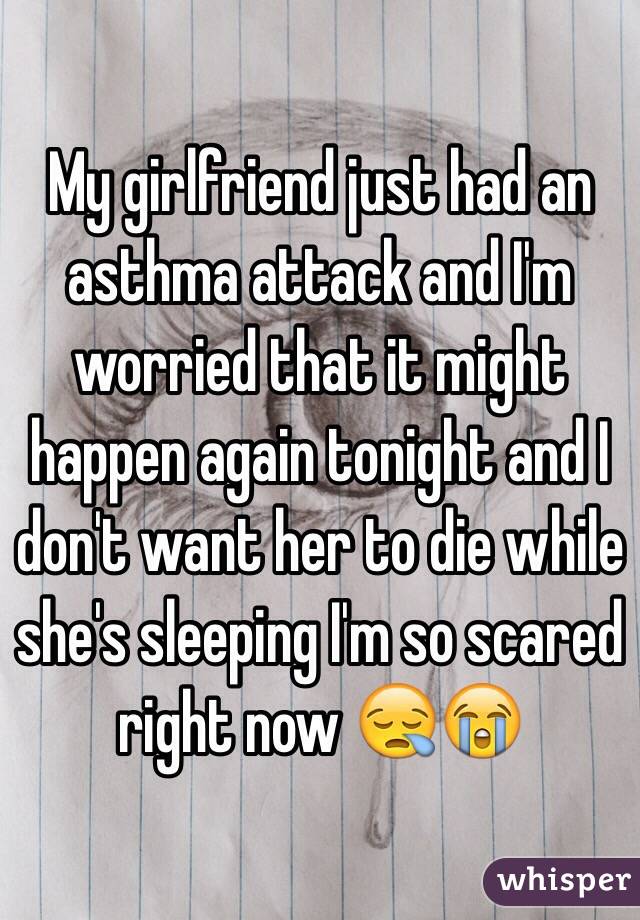 My girlfriend just had an asthma attack and I'm worried that it might happen again tonight and I don't want her to die while she's sleeping I'm so scared right now 😪😭
