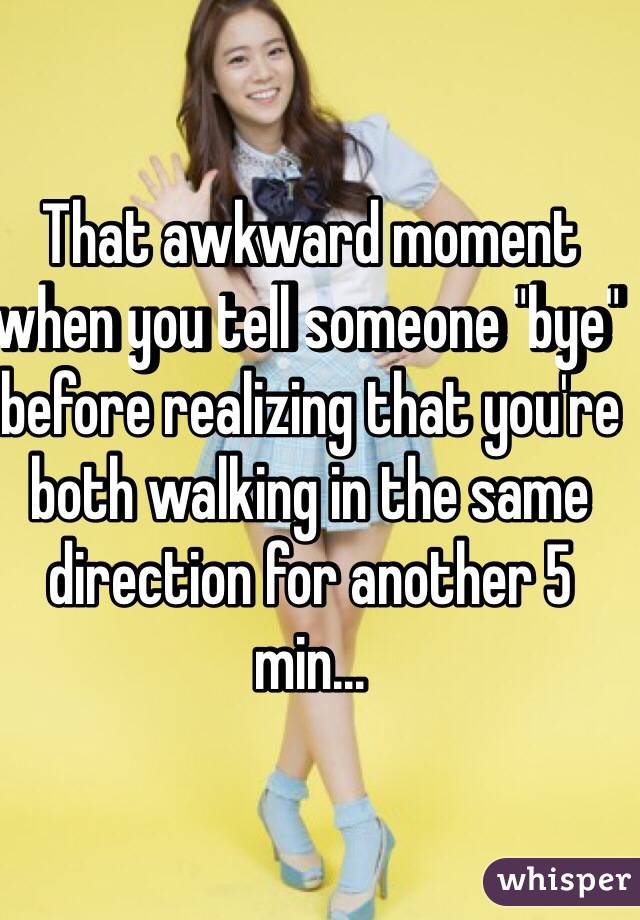 That awkward moment when you tell someone "bye" before realizing that you're both walking in the same direction for another 5 min...
