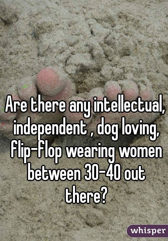 Are there any intellectual, independent , dog loving, flip-flop wearing women between 30-40 out there?