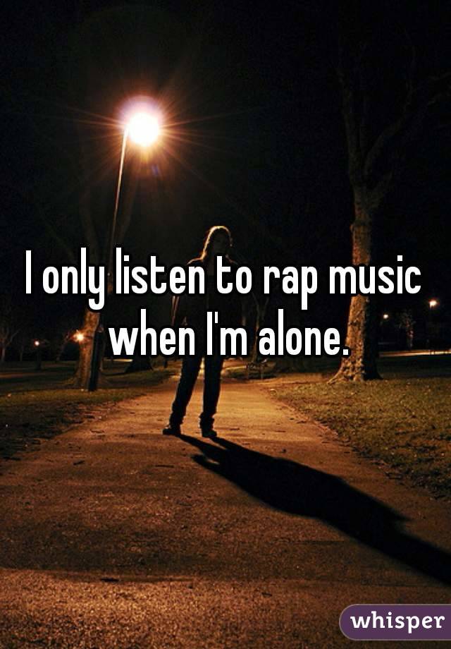 I only listen to rap music when I'm alone.
