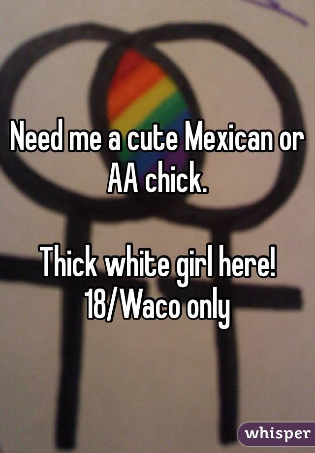 Need me a cute Mexican or AA chick. 

Thick white girl here! 
18/Waco only