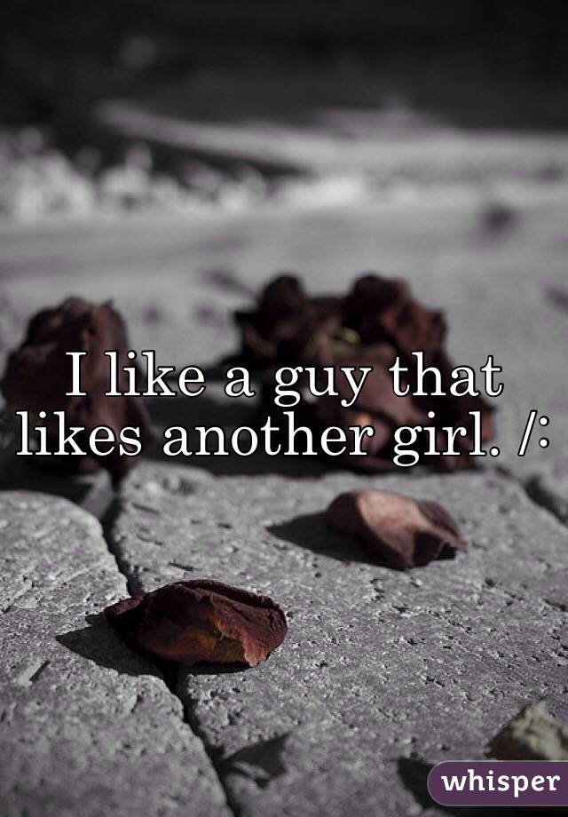 I like a guy that likes another girl. /:
