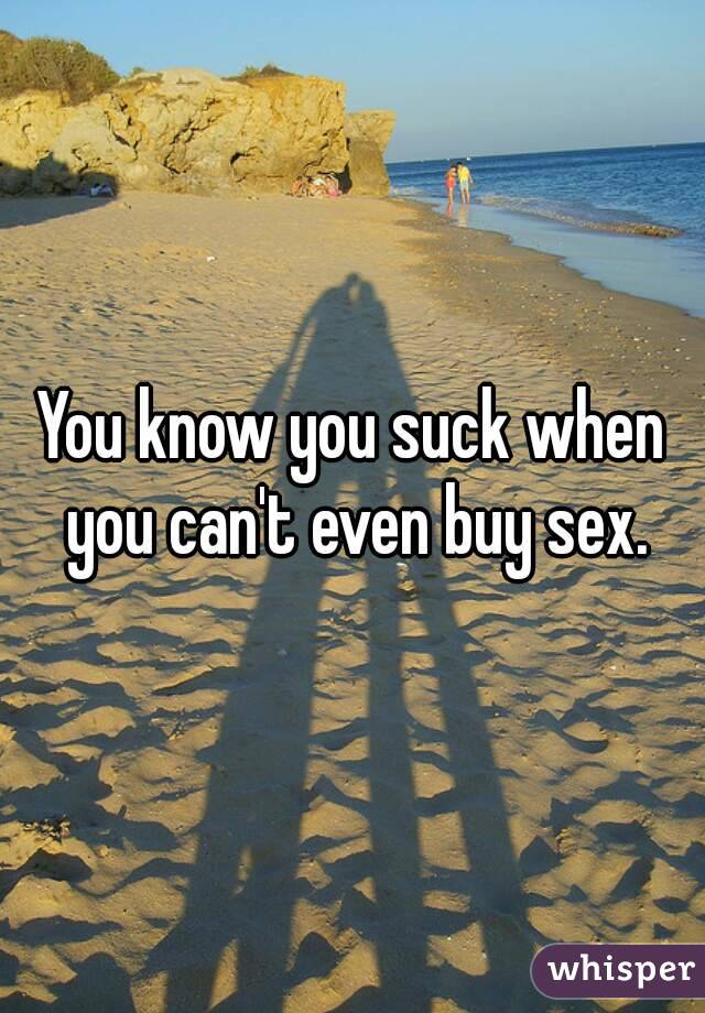 You know you suck when you can't even buy sex.