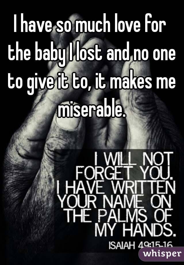 I have so much love for the baby I lost and no one to give it to, it makes me miserable.