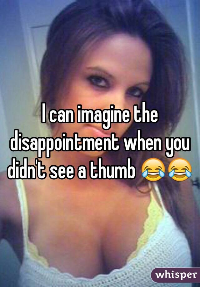 I can imagine the disappointment when you didn't see a thumb 😂😂