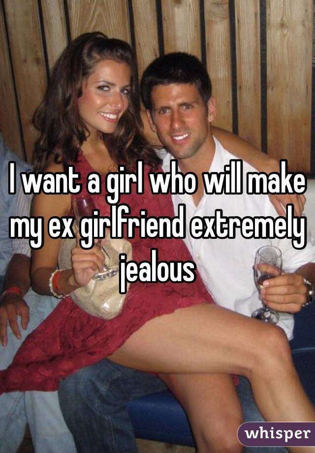 I want a girl who will make my ex girlfriend extremely jealous 