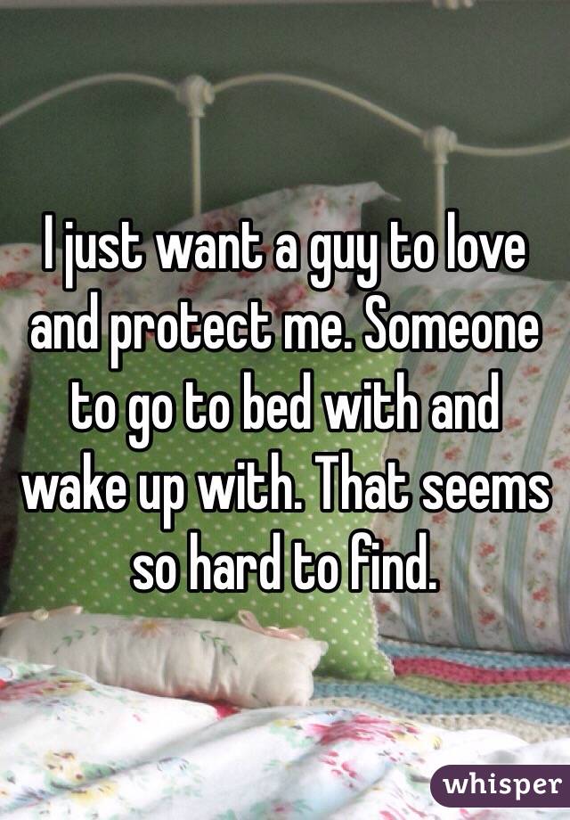 I just want a guy to love and protect me. Someone to go to bed with and wake up with. That seems so hard to find. 
