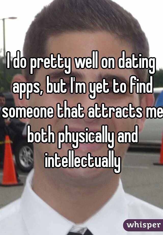 I do pretty well on dating apps, but I'm yet to find someone that attracts me both physically and intellectually