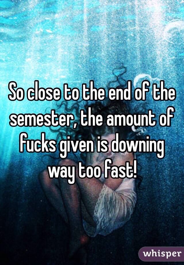 So close to the end of the semester, the amount of fucks given is downing way too fast! 