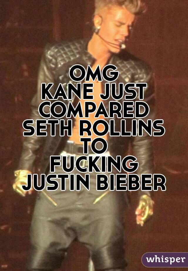 OMG
KANE JUST
COMPARED
SETH ROLLINS
TO
FUCKING
JUSTIN BIEBER
