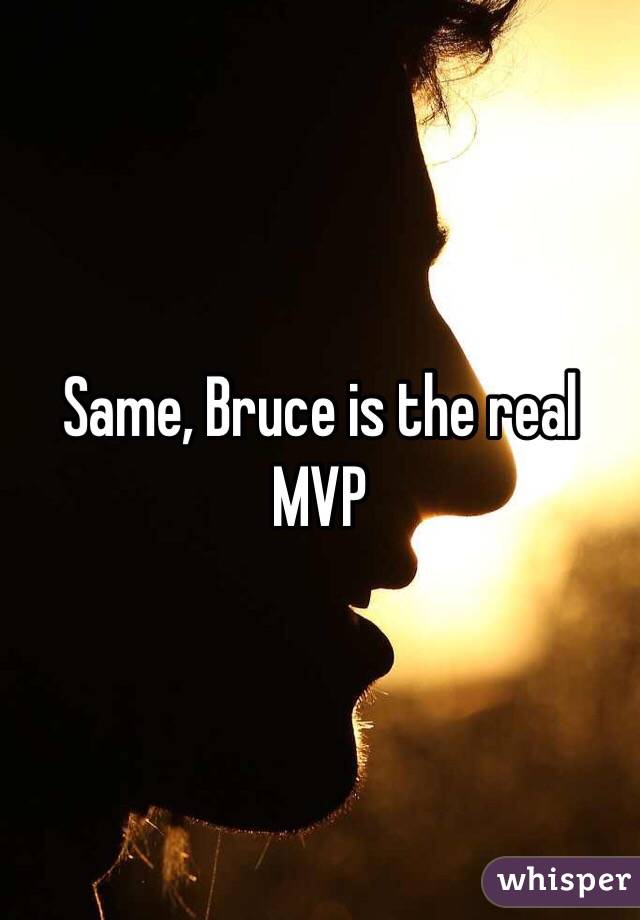 Same, Bruce is the real MVP