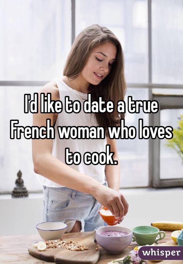 I'd like to date a true French woman who loves to cook.