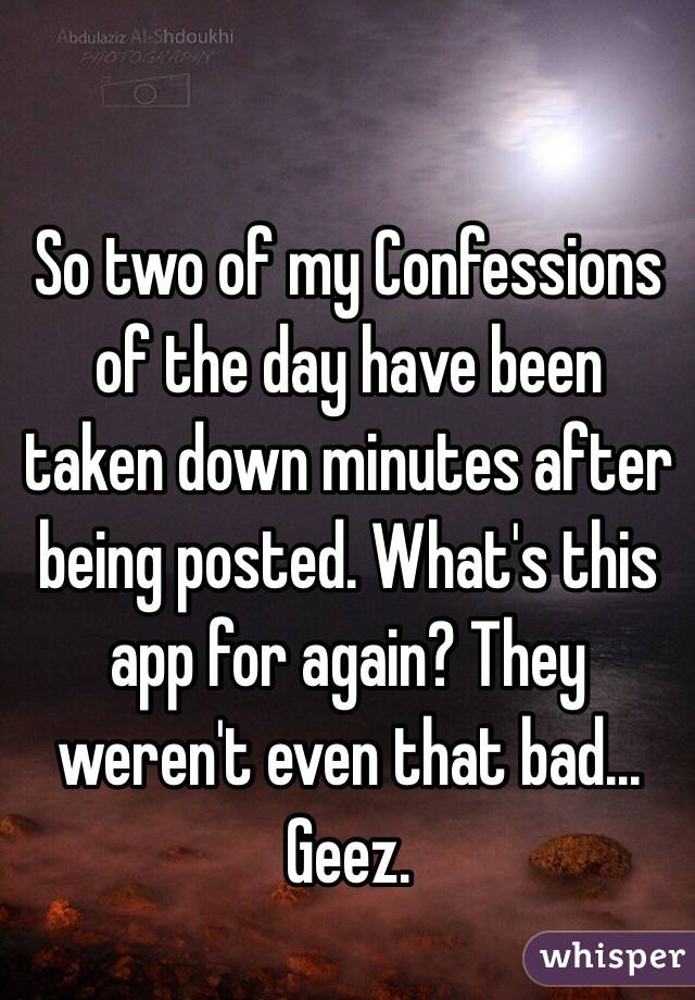 So two of my Confessions of the day have been taken down minutes after being posted. What's this app for again? They weren't even that bad... Geez.