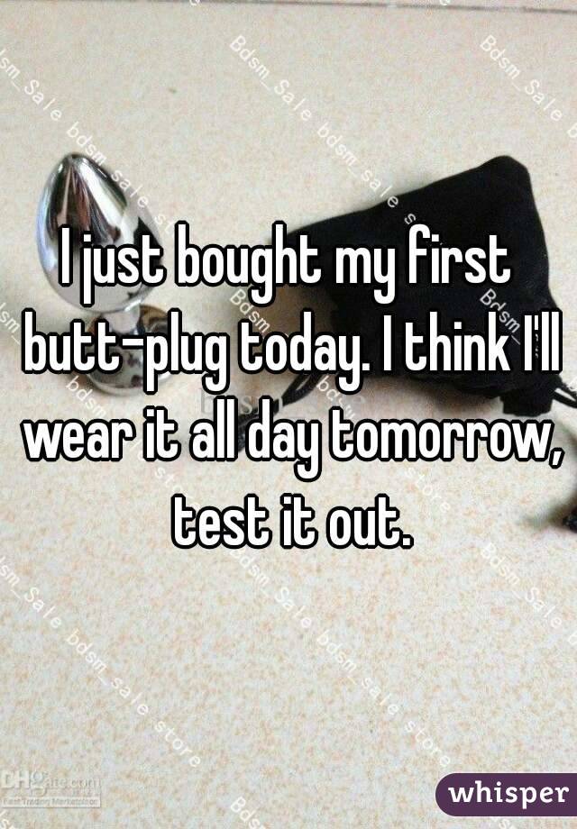I just bought my first butt-plug today. I think I'll wear it all day tomorrow, test it out.
