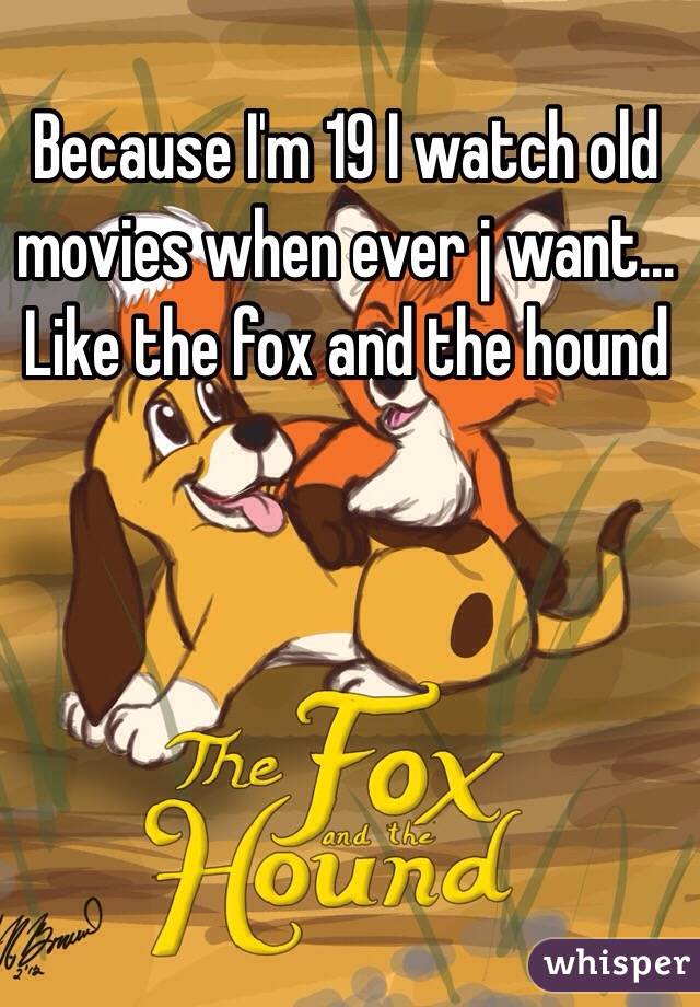 Because I'm 19 I watch old movies when ever j want... Like the fox and the hound