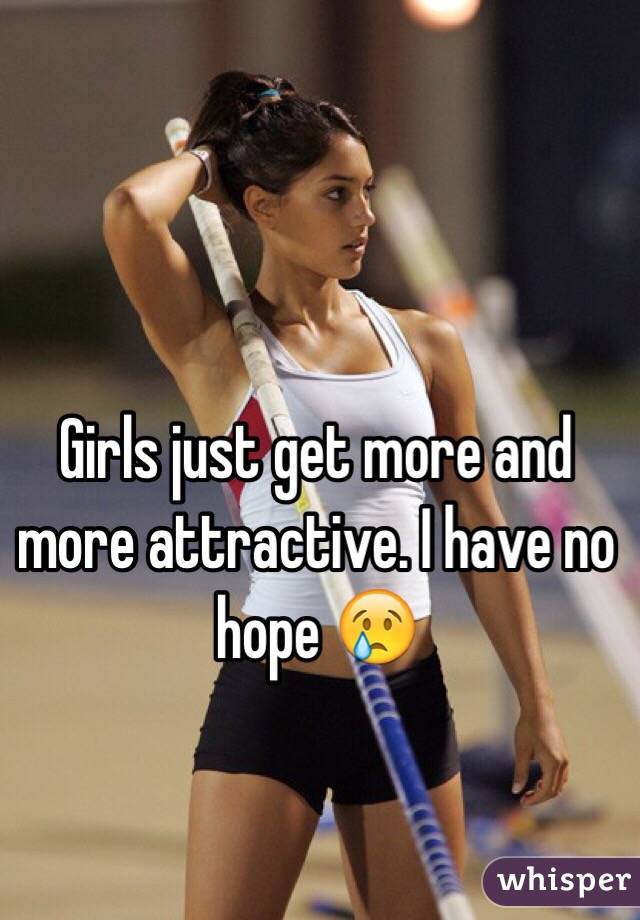 Girls just get more and more attractive. I have no hope 😢