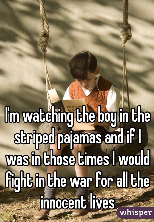 I'm watching the boy in the striped pajamas and if I was in those times I would fight in the war for all the innocent lives 
