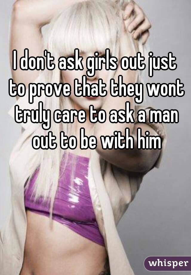 I don't ask girls out just to prove that they wont truly care to ask a man out to be with him