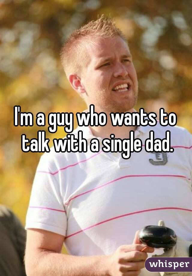 I'm a guy who wants to talk with a single dad.