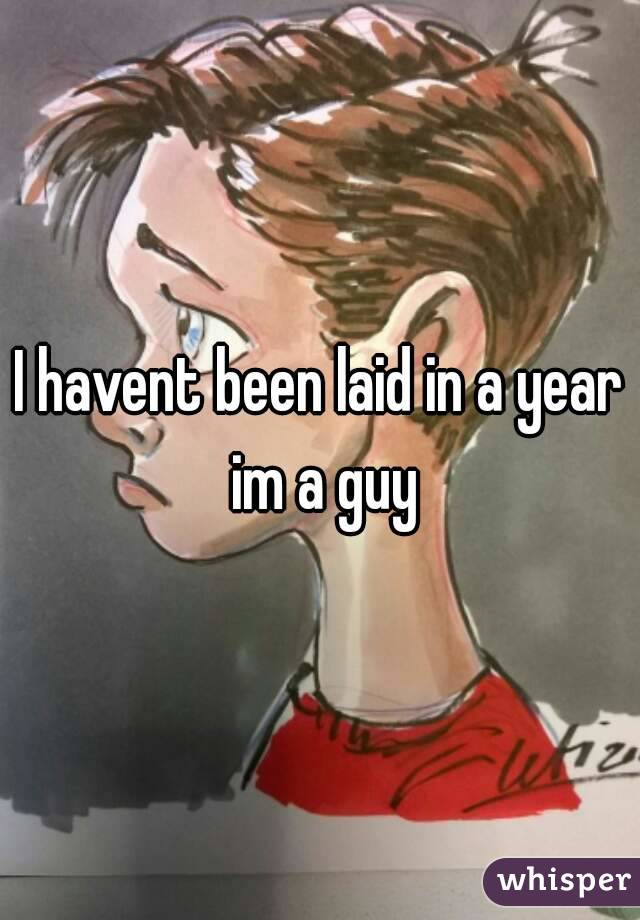 I havent been laid in a year im a guy