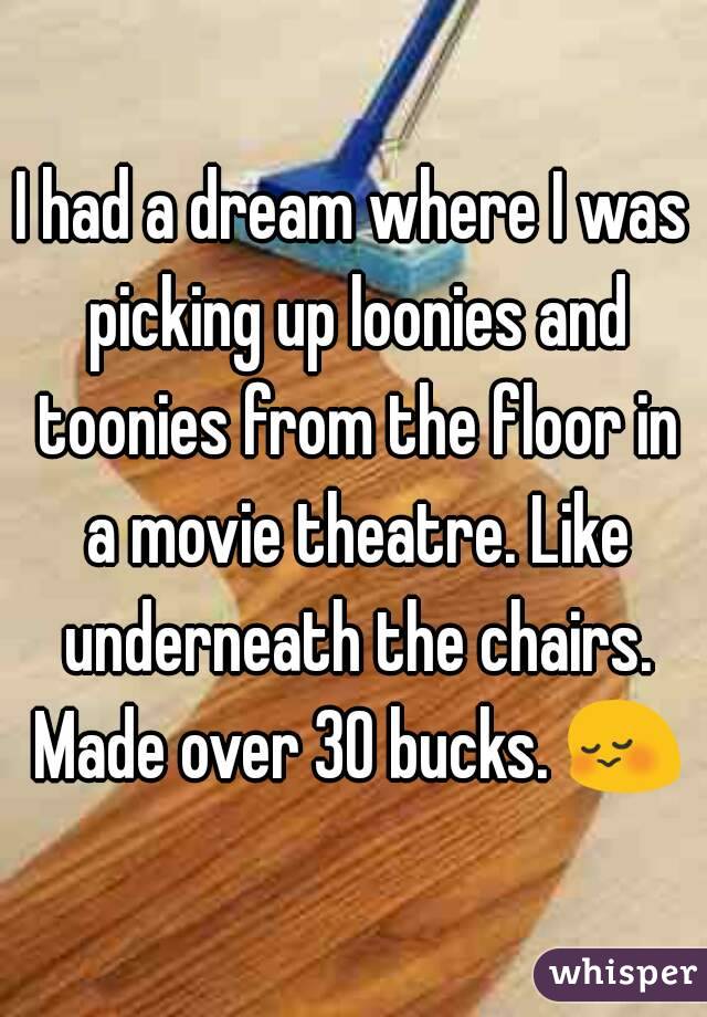 I had a dream where I was picking up loonies and toonies from the floor in a movie theatre. Like underneath the chairs. Made over 30 bucks. 😳
