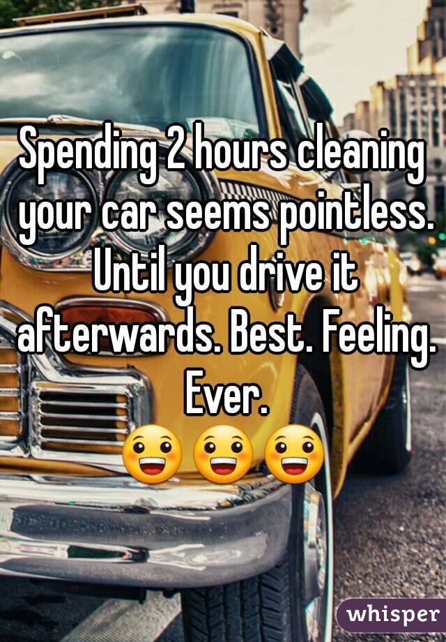 Spending 2 hours cleaning your car seems pointless. Until you drive it afterwards. Best. Feeling. Ever.
😀😀😀