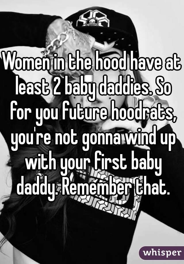 Women in the hood have at least 2 baby daddies. So for you future hoodrats, you're not gonna wind up with your first baby daddy. Remember that.