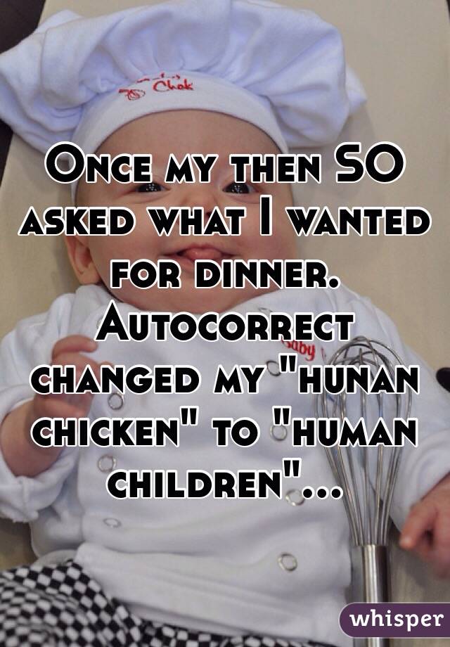 Once my then SO asked what I wanted for dinner. Autocorrect changed my "hunan chicken" to "human children"...