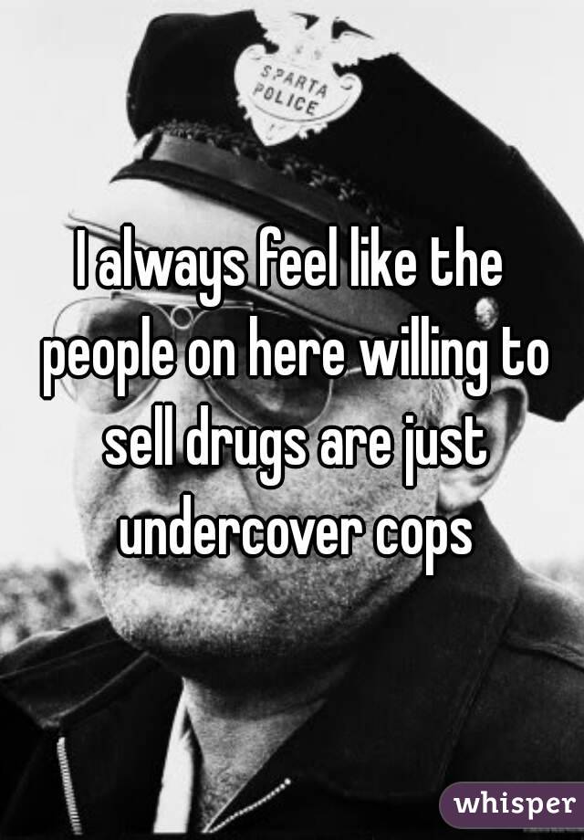 I always feel like the people on here willing to sell drugs are just undercover cops