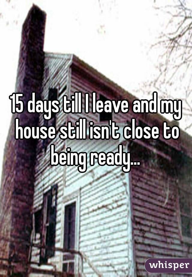 15 days till I leave and my house still isn't close to being ready... 