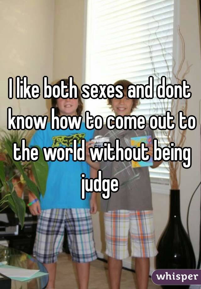 I like both sexes and dont know how to come out to the world without being judge 
