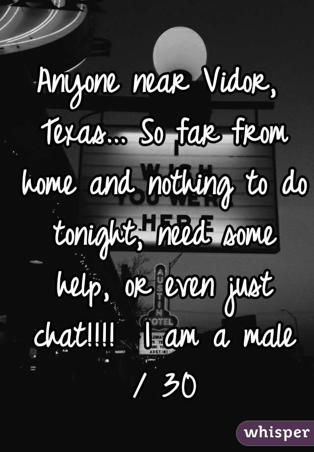 Anyone near Vidor, Texas... So far from home and nothing to do tonight, need some help, or even just chat!!!!  I am a male / 30