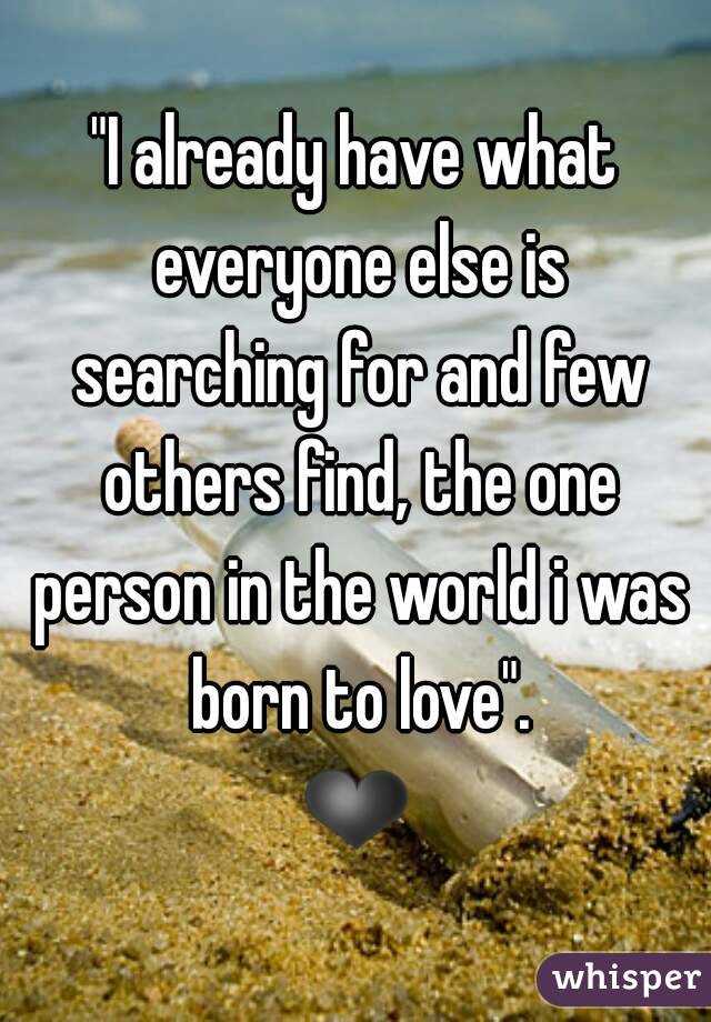 "I already have what everyone else is searching for and few others find, the one person in the world i was born to love".
❤