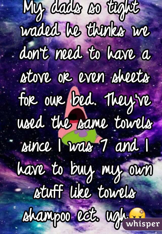 My dads so tight waded he thinks we don't need to have a stove or even sheets for our bed. They've used the same towels since I was 7 and I have to buy my own stuff like towels shampoo ect. ugh😡
