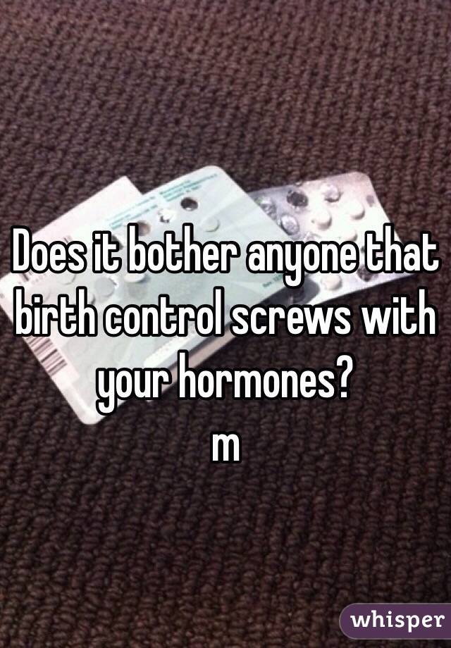 Does it bother anyone that birth control screws with your hormones? 
m
