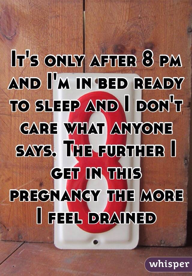 It's only after 8 pm and I'm in bed ready to sleep and I don't care what anyone says. The further I get in this pregnancy the more I feel drained 